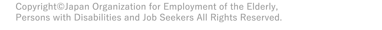 Copyright©Japan Organization for Employment of the Elderly,Persons with Disabilities and Job Seekers All Rights Reserved.