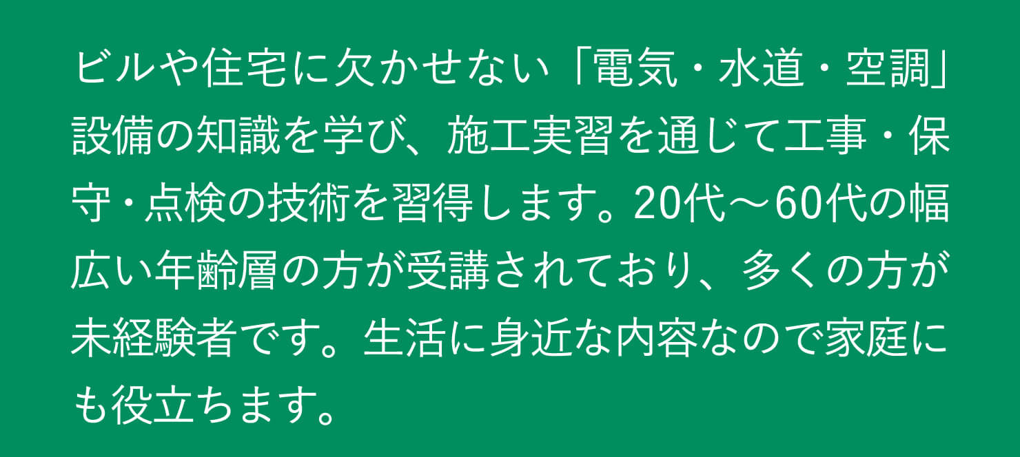 「電気・水道・空調」設備の知識を学び、施工実習を通じて工事・保守・点検の技術を習得します。