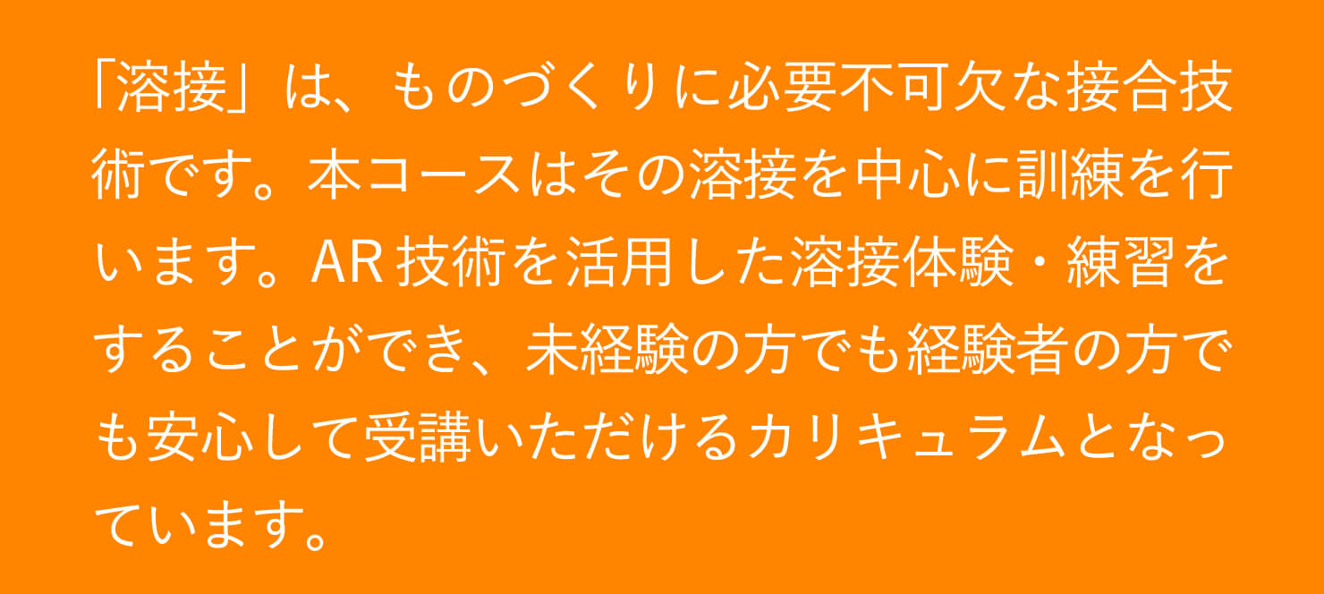 ものづくりに必要不可欠な接合技術である溶接を中心に訓練を行います。