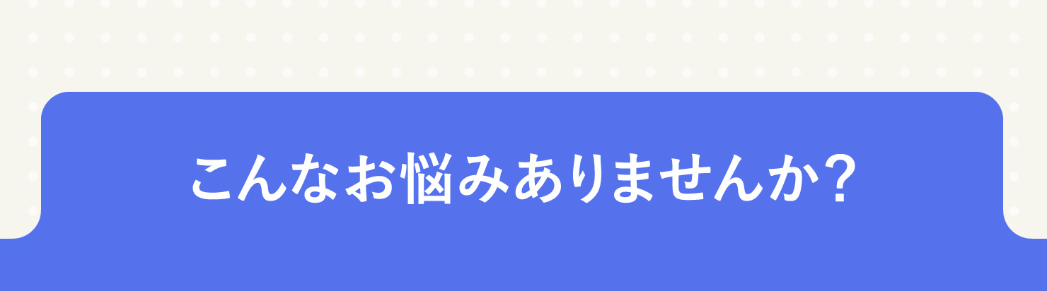 こんなお悩みありませんか？