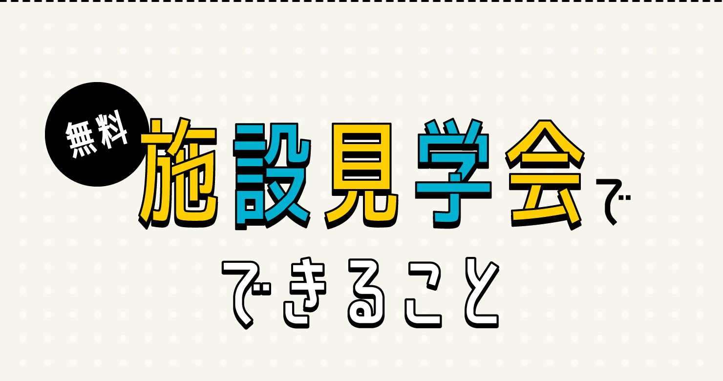 無料施設見学会でできること